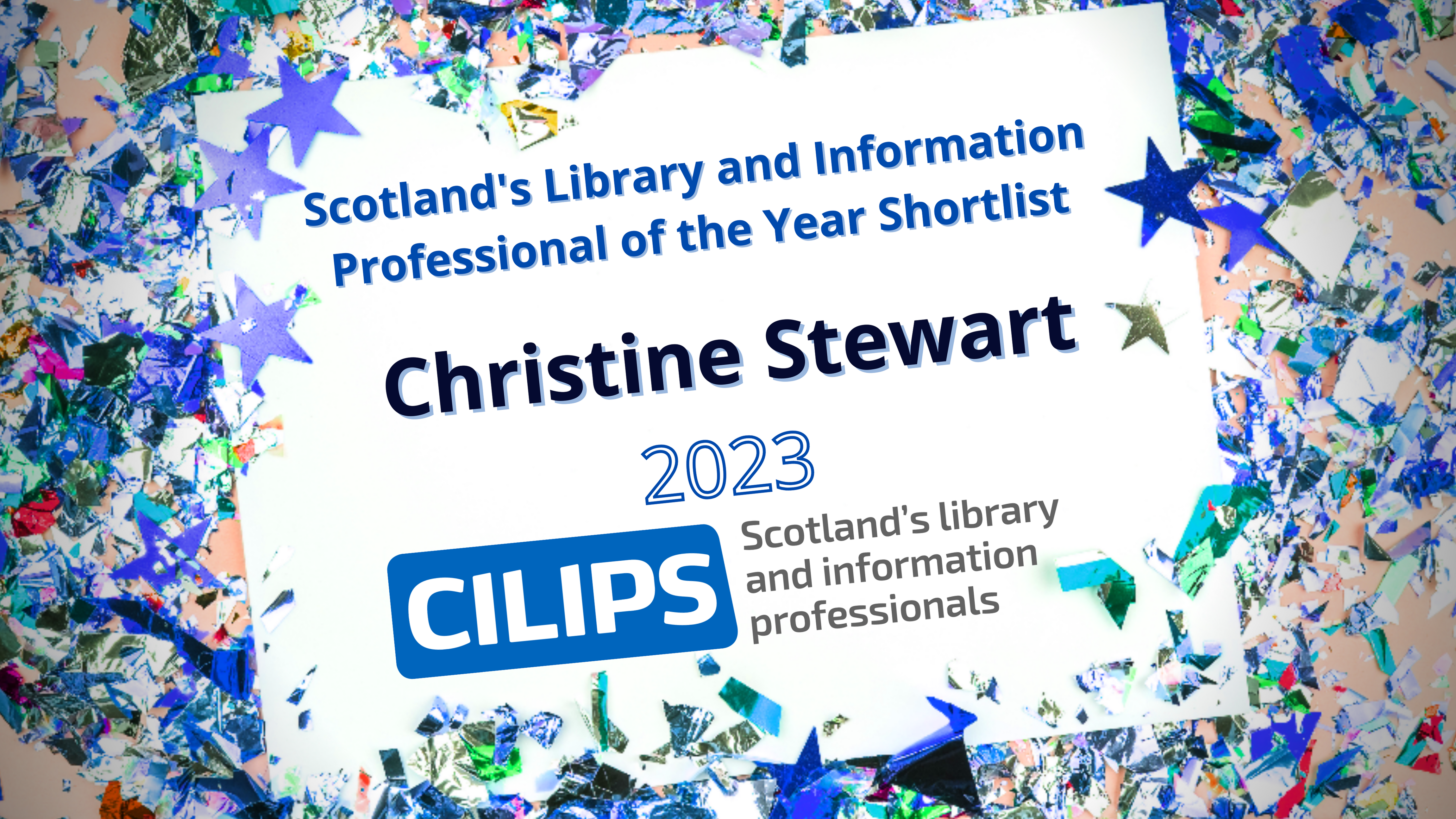 Scotland's library and Information Professional of the Year Shortlist. Christine Stewart, 2023. CILIPS blue and grey logo. White paper background with mixed blue confetti around the outside.