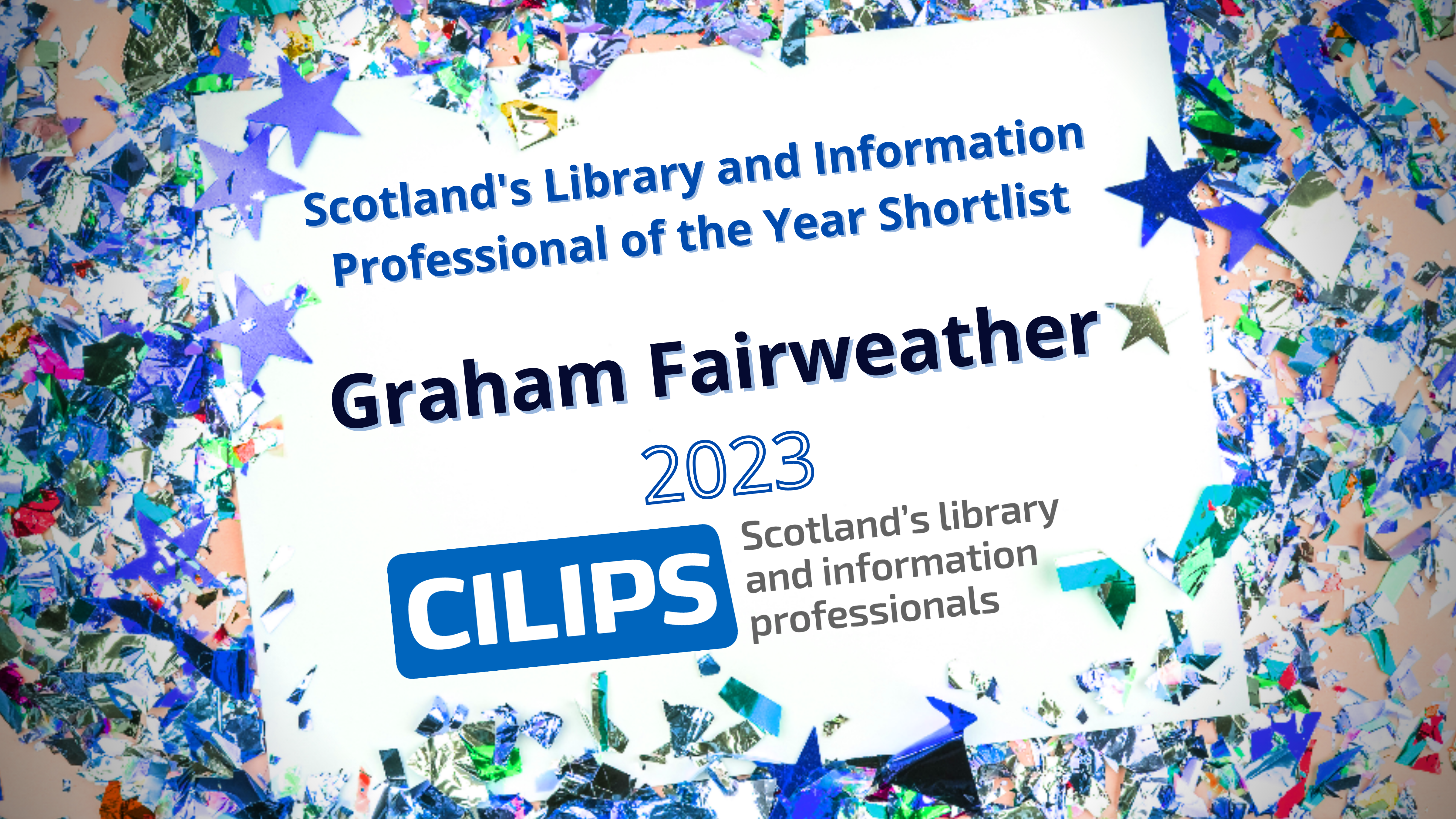 Scotland's library and Information Professional of the Year Shortlist. Graham Fairweather, 2023. CILIPS blue and grey logo. White paper background with mixed blue confetti around the outside.