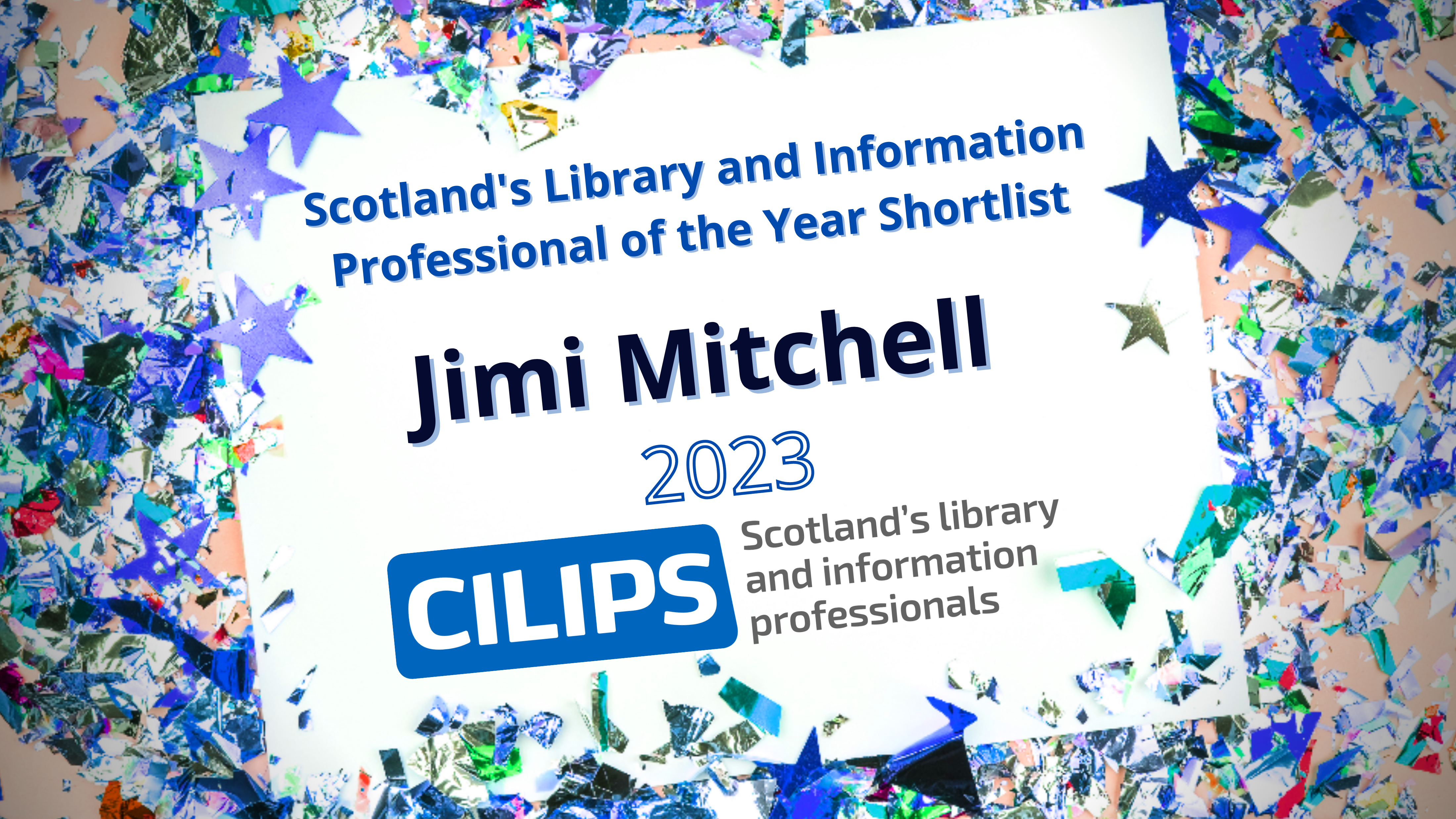 Scotland's library and Information Professional of the Year Shortlist. Jimi Mitchell, 2023. CILIPS blue and grey logo. White paper background with mixed blue confetti around the outside.