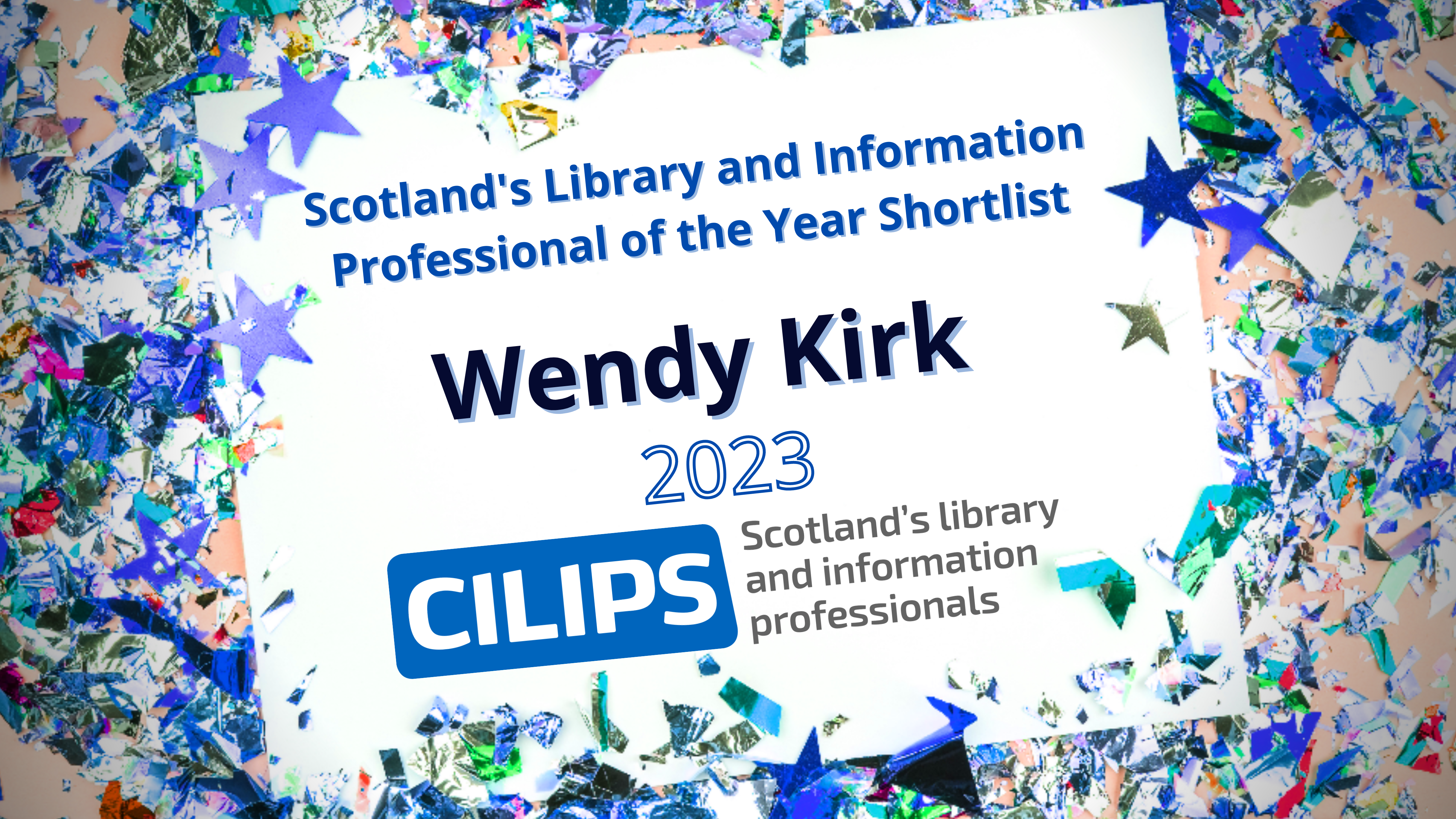 Scotland's library and Information Professional of the Year Shortlist. Wendy Kirk, 2023. CILIPS blue and grey logo. White paper background with mixed blue confetti around the outside.