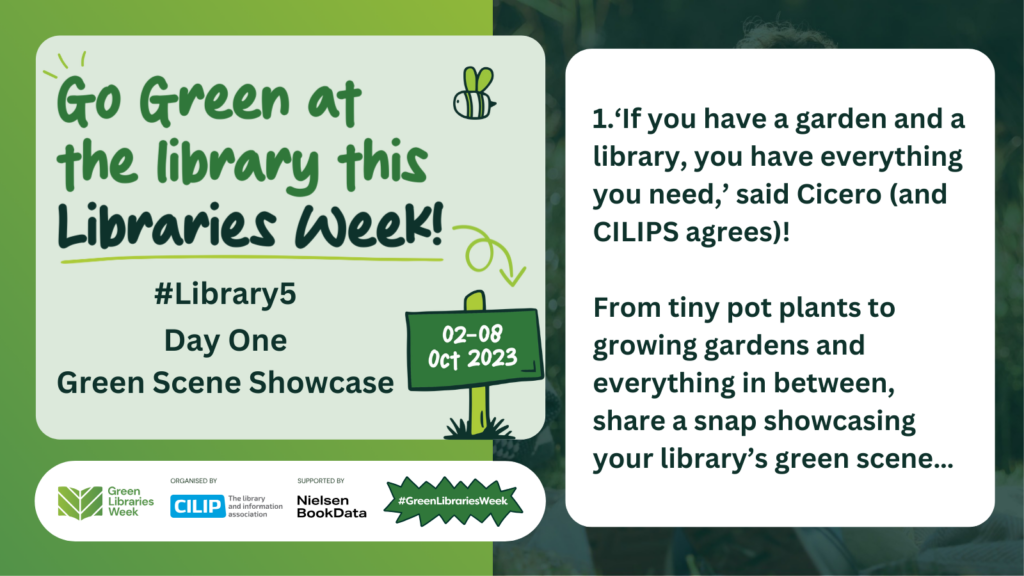 Library5 Day One - Green Scene Showcase. ‘If you have a garden and a library, you have everything you need,’ said Cicero (and CILIPS agrees)! From tiny pot plants to growing gardens and everything in between, share a snap showcasing your library’s green scene…