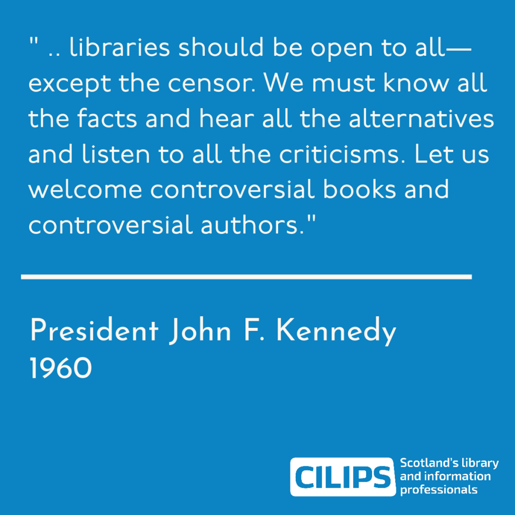 'Libraries should be open to all - except the censor. We must know all the facts and hear all the alternatives and listen to all the criticisms. Let us welcome controversial books and controversial authors.' President John F. Kennedy, 1960.