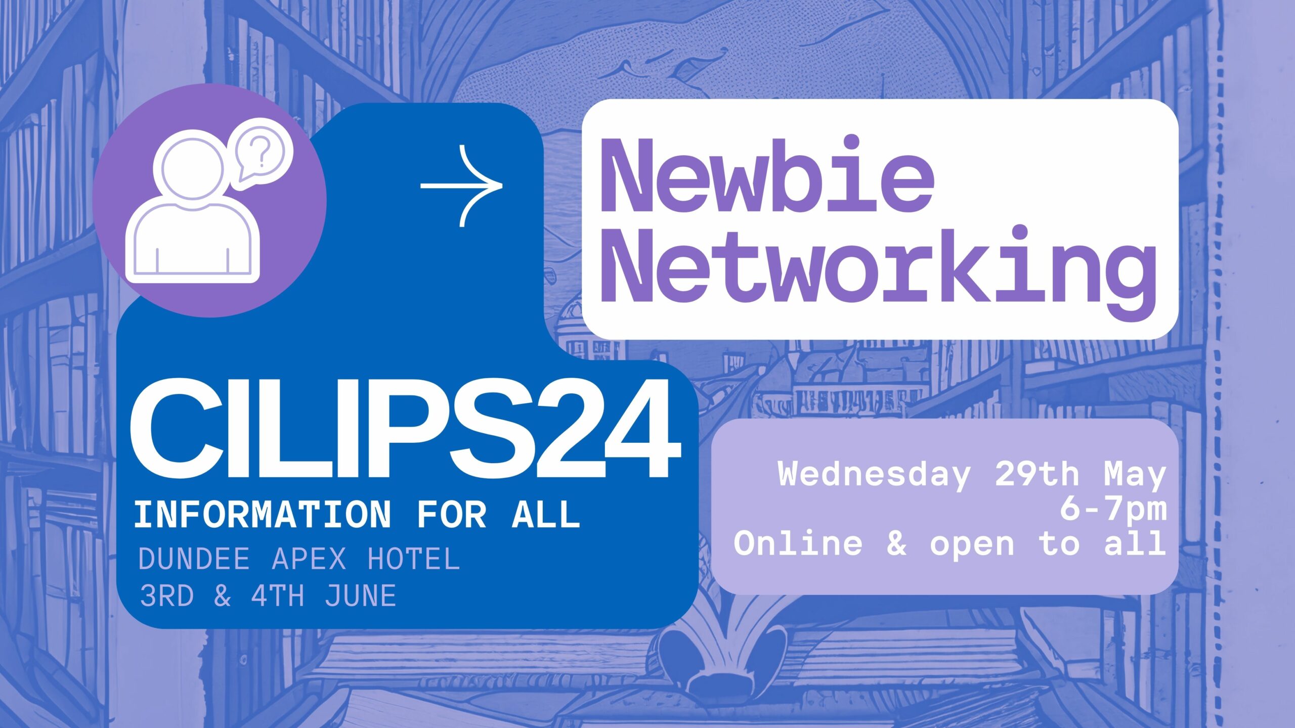 CILIPS24, Newbie Networking. Wednesday 29th May, 6-7pm, online and open to all. Information for all, Dundee Apex Hotel. June 3rd and 4th.