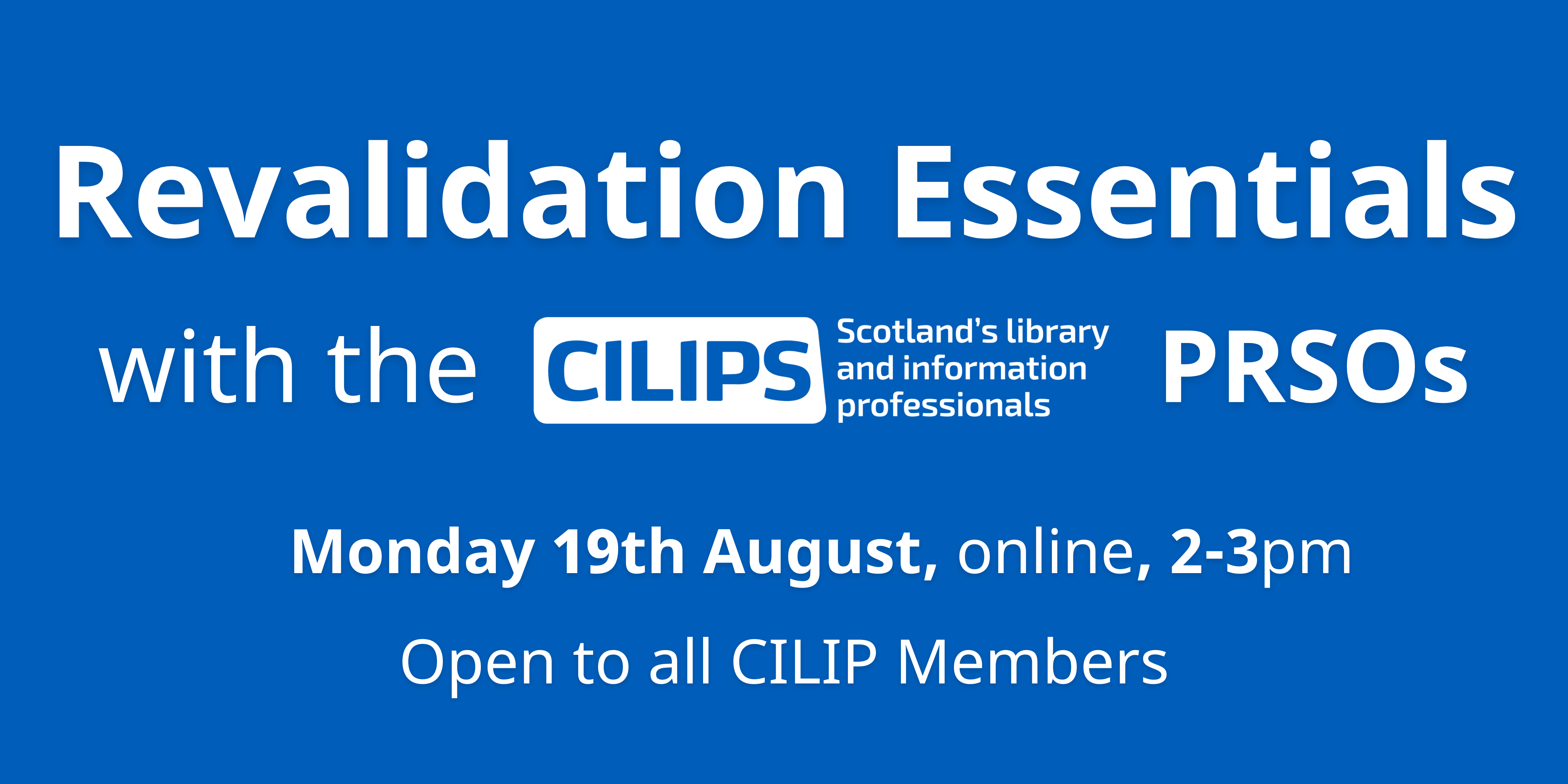 White text on a blue background. Reading "Revalidation essentials with the CILIPS PRSOs. Monday 19th August, online, 2-3pm, open to all CILIP Members.